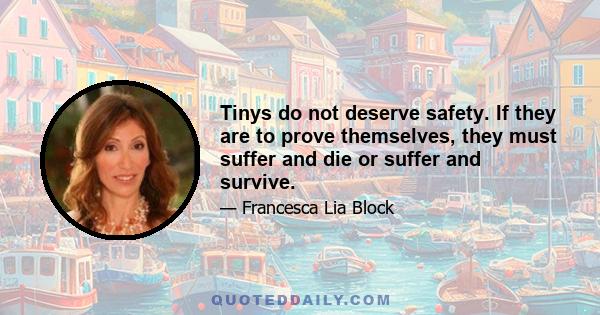 Tinys do not deserve safety. If they are to prove themselves, they must suffer and die or suffer and survive.