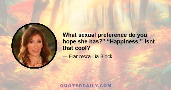 What sexual preference do you hope she has?” “Happiness.” Isnt that cool?