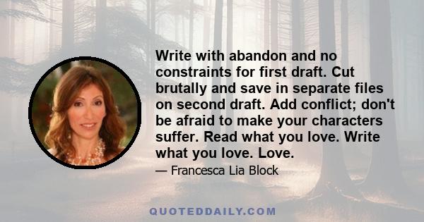 Write with abandon and no constraints for first draft. Cut brutally and save in separate files on second draft. Add conflict; don't be afraid to make your characters suffer. Read what you love. Write what you love. Love.