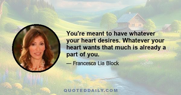 You're meant to have whatever your heart desires. Whatever your heart wants that much is already a part of you.