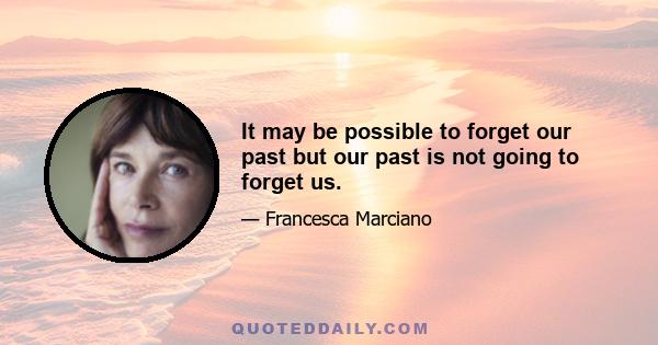 It may be possible to forget our past but our past is not going to forget us.