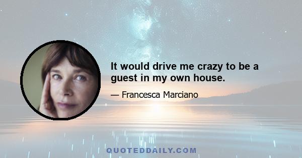 It would drive me crazy to be a guest in my own house.