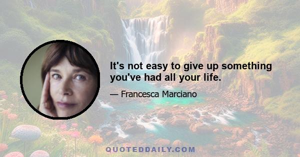 It's not easy to give up something you've had all your life.