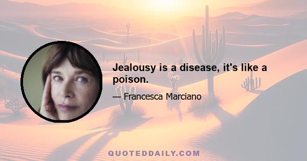 Jealousy is a disease, it's like a poison.