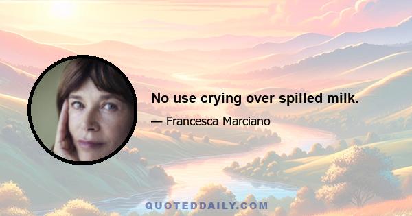 No use crying over spilled milk.