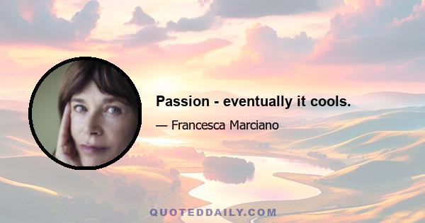 Passion - eventually it cools.