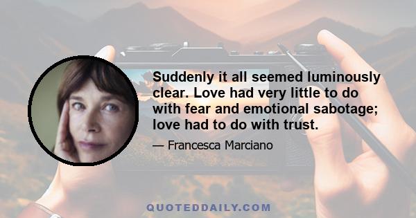 Suddenly it all seemed luminously clear. Love had very little to do with fear and emotional sabotage; love had to do with trust.