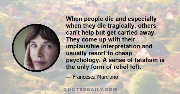 When people die and especially when they die tragically, others can't help but get carried away. They come up with their implausible interpretation and usually resort to cheap psychology. A sense of fatalism is the only 