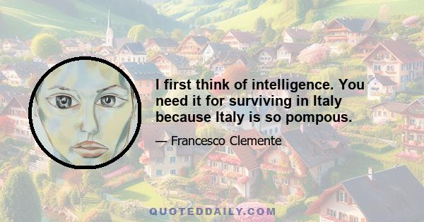 I first think of intelligence. You need it for surviving in Italy because Italy is so pompous.