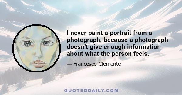 I never paint a portrait from a photograph, because a photograph doesn't give enough information about what the person feels.