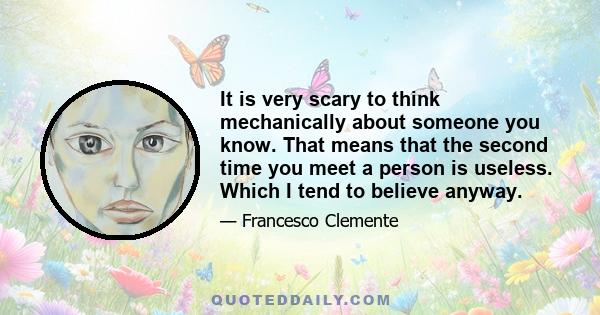 It is very scary to think mechanically about someone you know. That means that the second time you meet a person is useless. Which I tend to believe anyway.