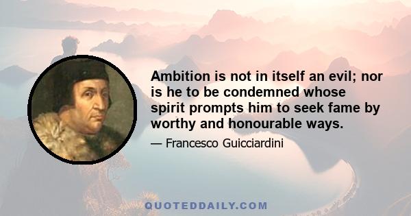 Ambition is not in itself an evil; nor is he to be condemned whose spirit prompts him to seek fame by worthy and honourable ways.