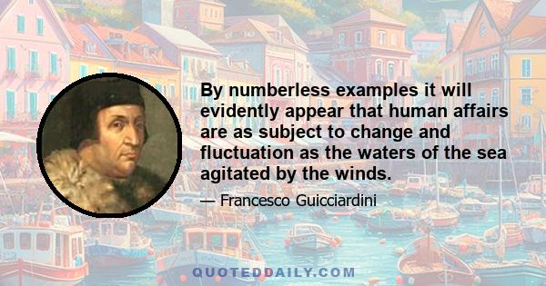 By numberless examples it will evidently appear that human affairs are as subject to change and fluctuation as the waters of the sea agitated by the winds.