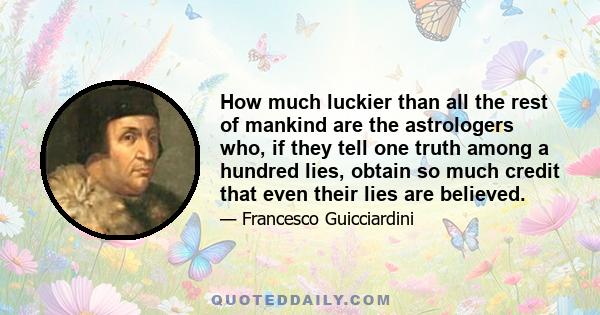 How much luckier than all the rest of mankind are the astrologers who, if they tell one truth among a hundred lies, obtain so much credit that even their lies are believed.