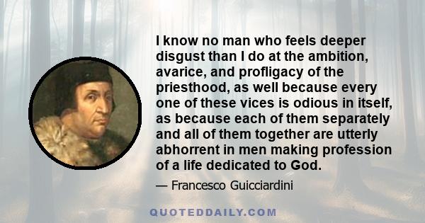 I know no man who feels deeper disgust than I do at the ambition, avarice, and profligacy of the priesthood, as well because every one of these vices is odious in itself, as because each of them separately and all of