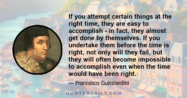 If you attempt certain things at the right time, they are easy to accomplish - in fact, they almost get done by themselves. If you undertake them before the time is right, not only will they fail, but they will often