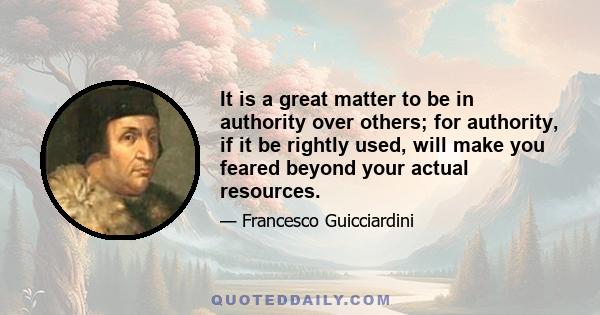 It is a great matter to be in authority over others; for authority, if it be rightly used, will make you feared beyond your actual resources.