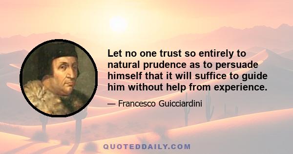 Let no one trust so entirely to natural prudence as to persuade himself that it will suffice to guide him without help from experience.