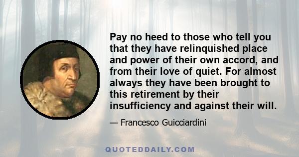 Pay no heed to those who tell you that they have relinquished place and power of their own accord, and from their love of quiet. For almost always they have been brought to this retirement by their insufficiency and