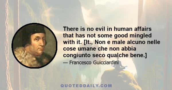 There is no evil in human affairs that has not some good mingled with it. [It., Non e male alcuno nelle cose umane che non abbia congiunto seco qualche bene.]