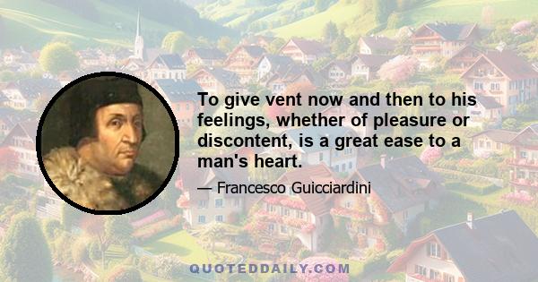 To give vent now and then to his feelings, whether of pleasure or discontent, is a great ease to a man's heart.