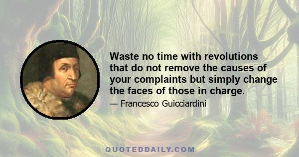 Waste no time with revolutions that do not remove the causes of your complaints but simply change the faces of those in charge.