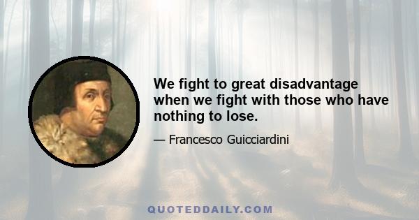 We fight to great disadvantage when we fight with those who have nothing to lose.