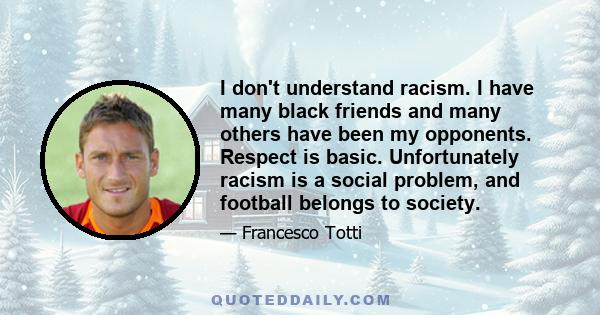 I don't understand racism. I have many black friends and many others have been my opponents. Respect is basic. Unfortunately racism is a social problem, and football belongs to society.