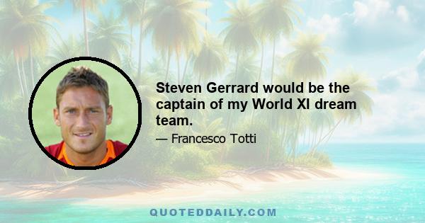 Steven Gerrard would be the captain of my World XI dream team.