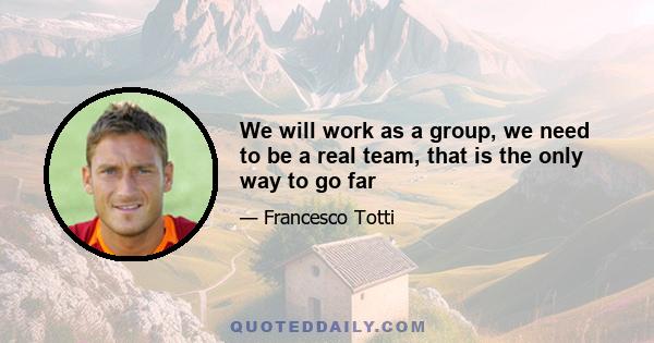 We will work as a group, we need to be a real team, that is the only way to go far