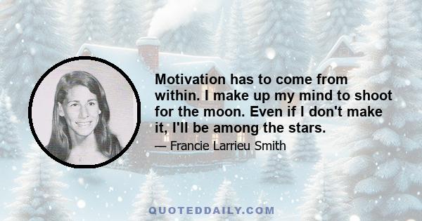 Motivation has to come from within. I make up my mind to shoot for the moon. Even if I don't make it, I'll be among the stars.