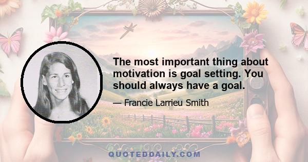 The most important thing about motivation is goal setting. You should always have a goal.