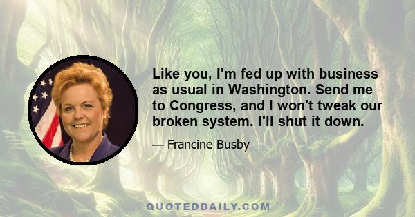 Like you, I'm fed up with business as usual in Washington. Send me to Congress, and I won't tweak our broken system. I'll shut it down.