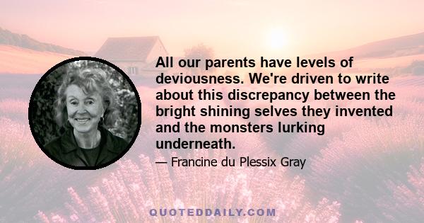 All our parents have levels of deviousness. We're driven to write about this discrepancy between the bright shining selves they invented and the monsters lurking underneath.