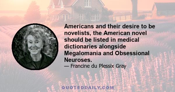 Americans and their desire to be novelists, the American novel should be listed in medical dictionaries alongside Megalomania and Obsessional Neuroses.