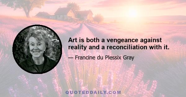 Art is both a vengeance against reality and a reconciliation with it.