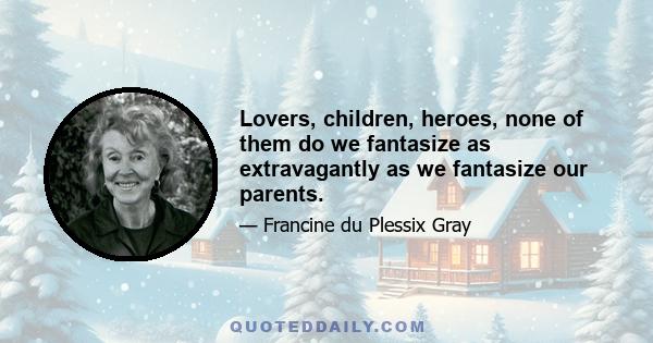 Lovers, children, heroes, none of them do we fantasize as extravagantly as we fantasize our parents.