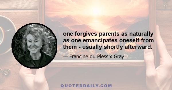 one forgives parents as naturally as one emancipates oneself from them - usually shortly afterward.