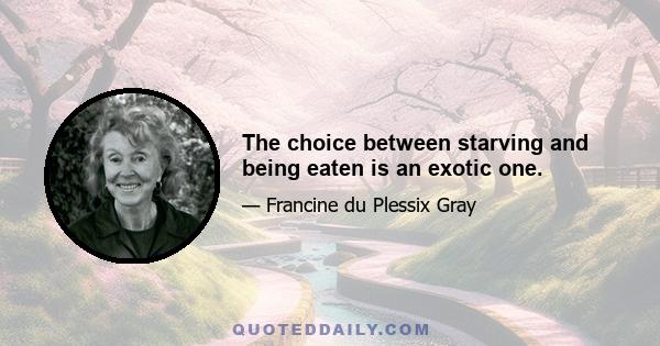 The choice between starving and being eaten is an exotic one.