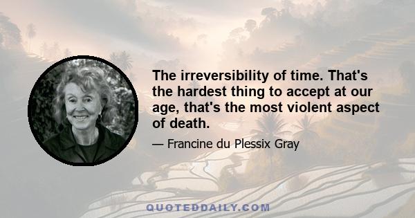 The irreversibility of time. That's the hardest thing to accept at our age, that's the most violent aspect of death.