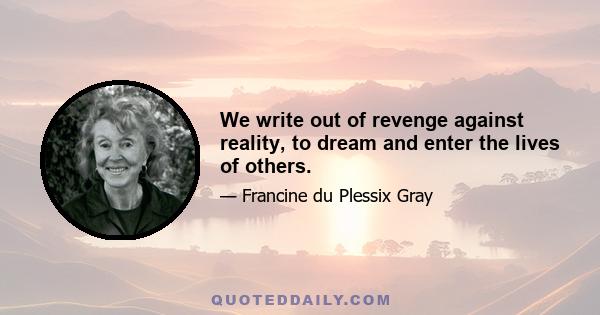 We write out of revenge against reality, to dream and enter the lives of others.