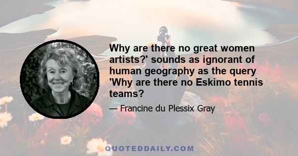 Why are there no great women artists?' sounds as ignorant of human geography as the query 'Why are there no Eskimo tennis teams?