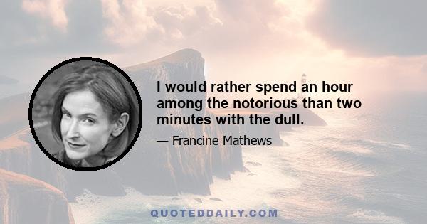 I would rather spend an hour among the notorious than two minutes with the dull.