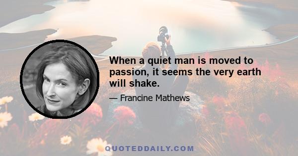 When a quiet man is moved to passion, it seems the very earth will shake.