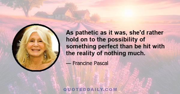 As pathetic as it was, she'd rather hold on to the possibility of something perfect than be hit with the reality of nothing much.