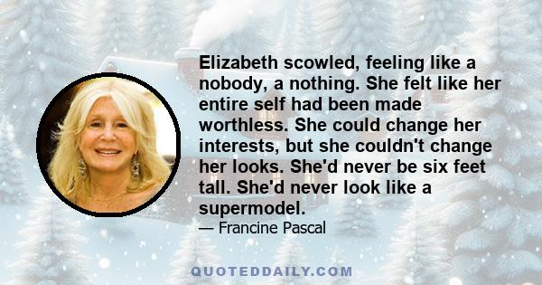 Elizabeth scowled, feeling like a nobody, a nothing. She felt like her entire self had been made worthless. She could change her interests, but she couldn't change her looks. She'd never be six feet tall. She'd never