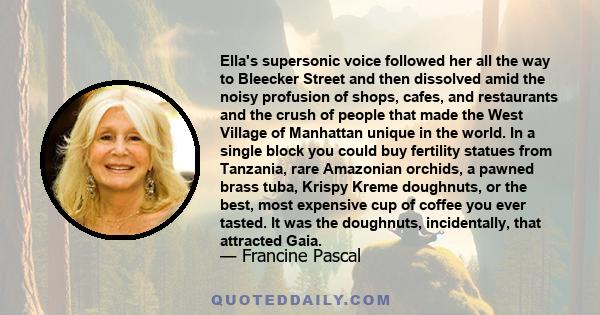 Ella's supersonic voice followed her all the way to Bleecker Street and then dissolved amid the noisy profusion of shops, cafes, and restaurants and the crush of people that made the West Village of Manhattan unique in