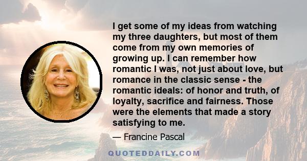 I get some of my ideas from watching my three daughters, but most of them come from my own memories of growing up. I can remember how romantic I was, not just about love, but romance in the classic sense - the romantic