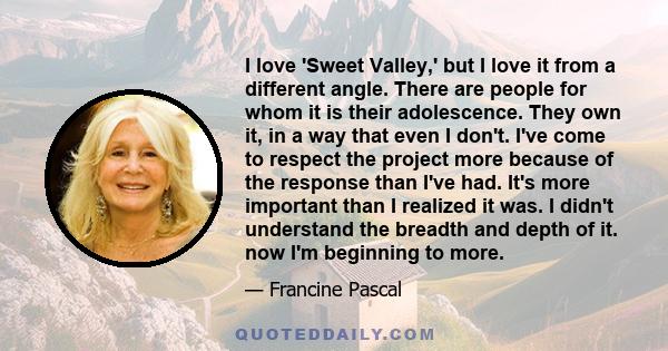 I love 'Sweet Valley,' but I love it from a different angle. There are people for whom it is their adolescence. They own it, in a way that even I don't. I've come to respect the project more because of the response than 