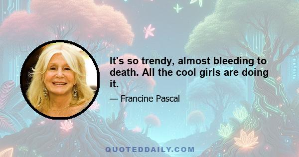 It's so trendy, almost bleeding to death. All the cool girls are doing it.